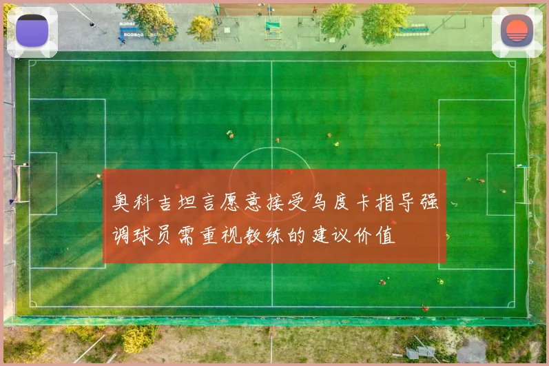 奥科吉坦言愿意接受乌度卡指导强调球员需重视教练的建议价值