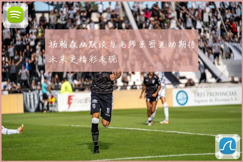 杨瀚森幽默谈与老师亲密互动期待未来更精彩表现