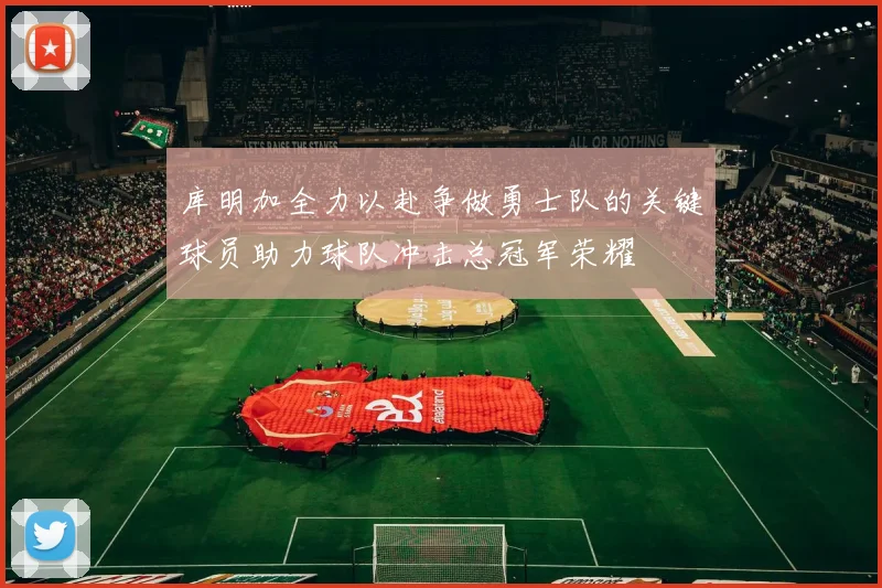 库明加全力以赴争做勇士队的关键球员助力球队冲击总冠军荣耀