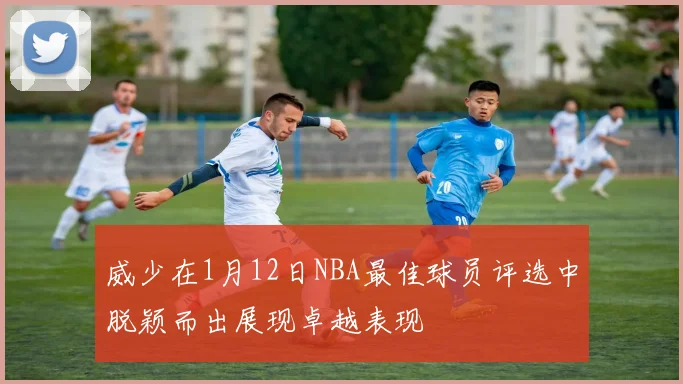 威少在1月12日NBA最佳球员评选中脱颖而出展现卓越表现