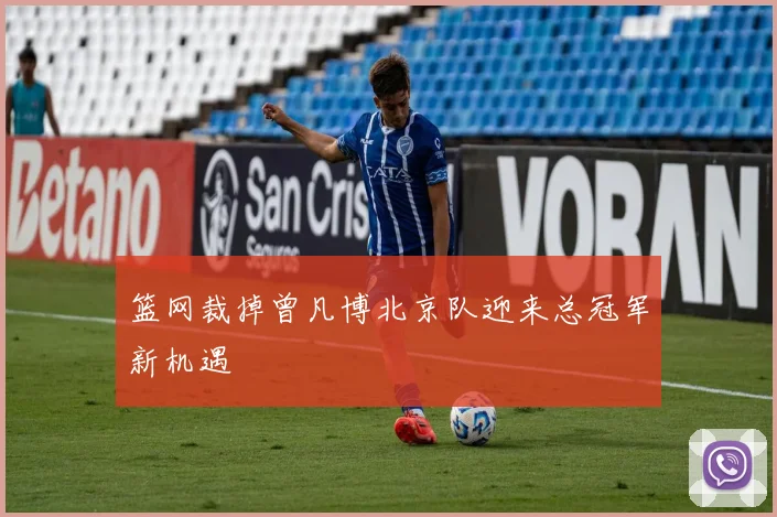 篮网裁掉曾凡博北京队迎来总冠军新机遇