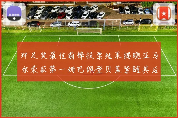 环足奖最佳前锋投票结果揭晓亚马尔荣获第一姆巴佩登贝莱紧随其后