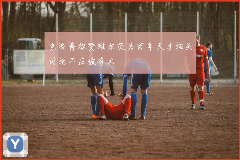 克洛普称赞维尔茨为百年天才相关讨论不应被夸大