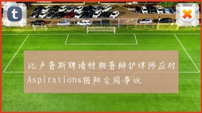 比卢普斯聘请特朗普辩护律师应对Aspirations阴阳合同争议