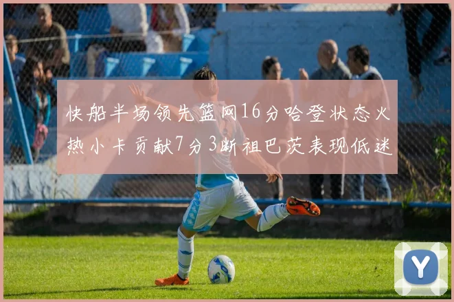 快船半场领先篮网16分哈登状态火热小卡贡献7分3断祖巴茨表现低迷