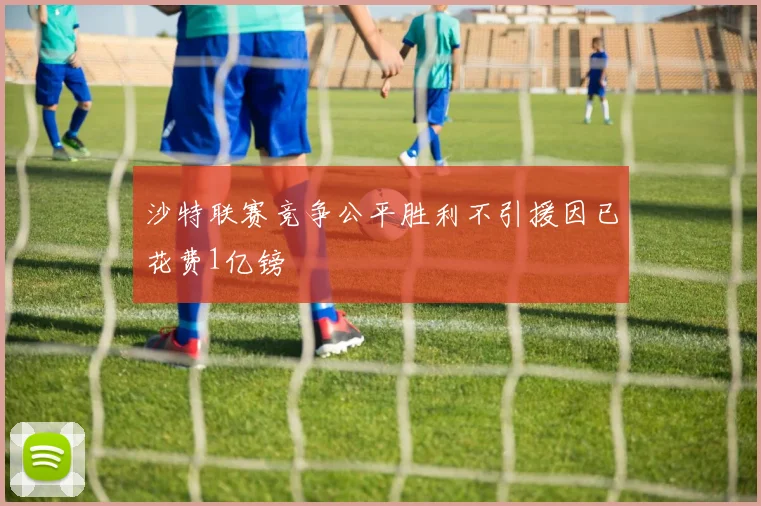 沙特联赛竞争公平胜利不引援因已花费1亿镑