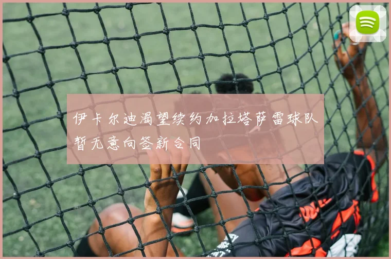 伊卡尔迪渴望续约加拉塔萨雷球队暂无意向签新合同