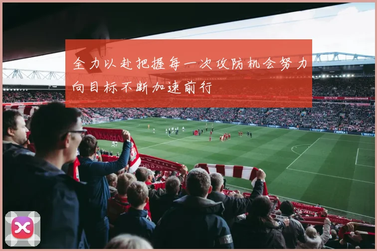 全力以赴把握每一次攻防机会努力向目标不断加速前行