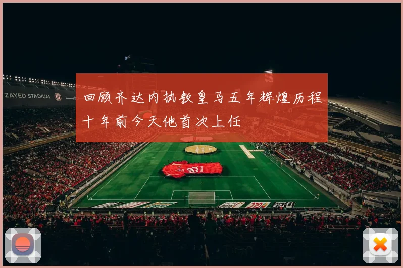 回顾齐达内执教皇马五年辉煌历程十年前今天他首次上任