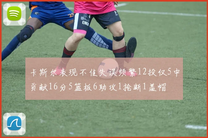 卡斯尔表现不佳失误频繁12投仅5中贡献16分5篮板6助攻1抢断1盖帽