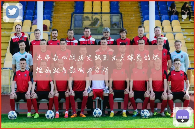 杰弗森回顾历史级别光头球员的辉煌成就与影响力分析