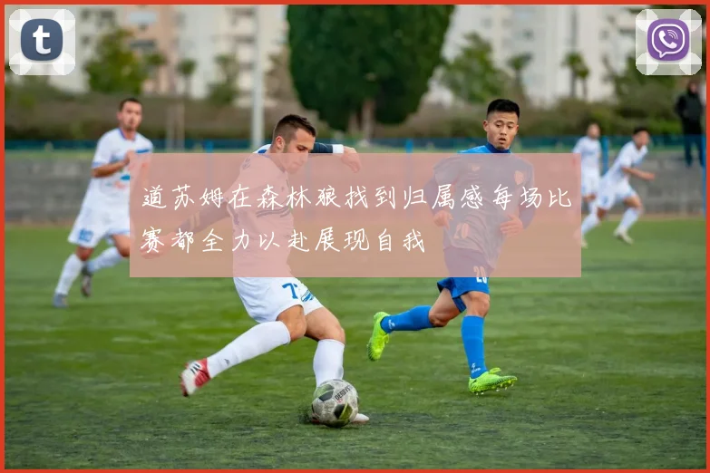 道苏姆在森林狼找到归属感每场比赛都全力以赴展现自我