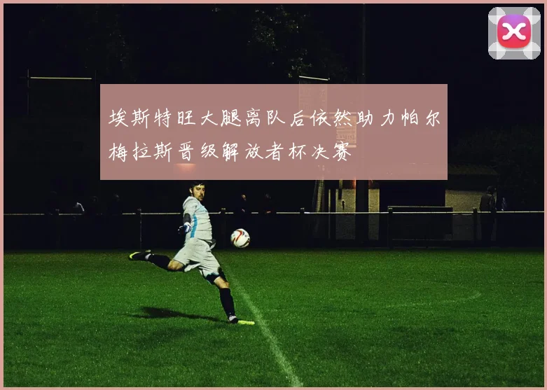 埃斯特旺大腿离队后依然助力帕尔梅拉斯晋级解放者杯决赛