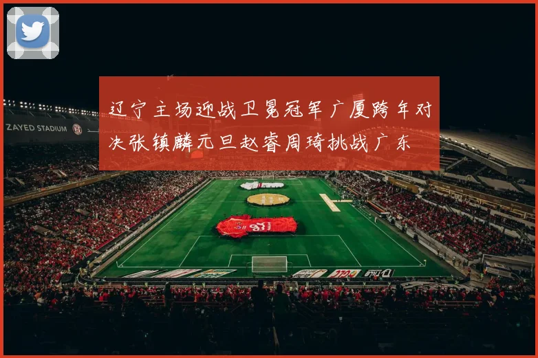 辽宁主场迎战卫冕冠军广厦跨年对决张镇麟元旦赵睿周琦挑战广东