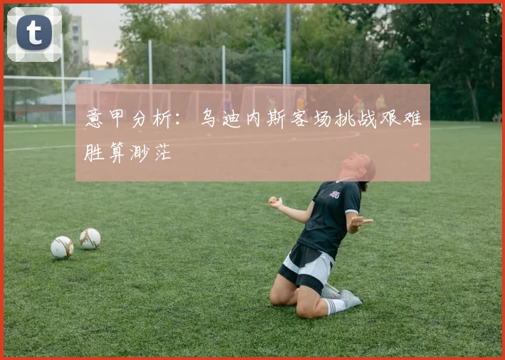 意甲分析：乌迪内斯客场挑战艰难胜算渺茫