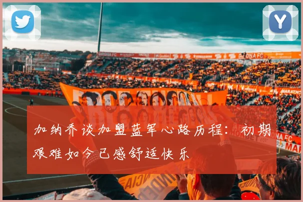 加纳乔谈加盟蓝军心路历程：初期艰难如今已感舒适快乐