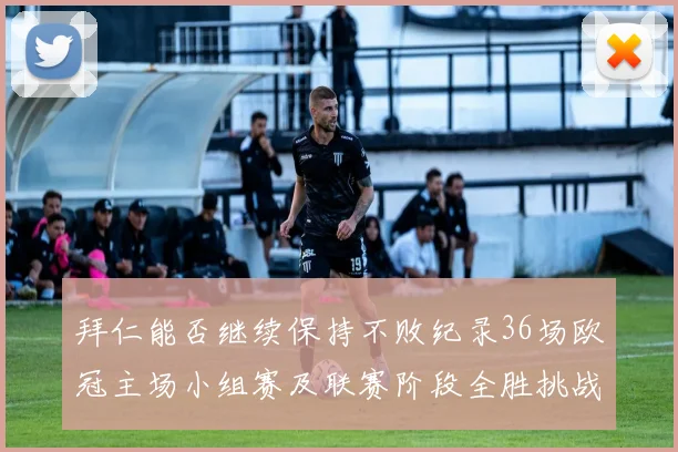 拜仁能否继续保持不败纪录36场欧冠主场小组赛及联赛阶段全胜挑战