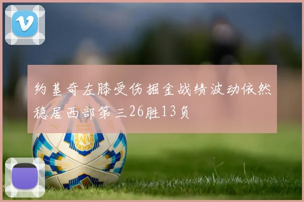 约基奇左膝受伤掘金战绩波动依然稳居西部第三26胜13负