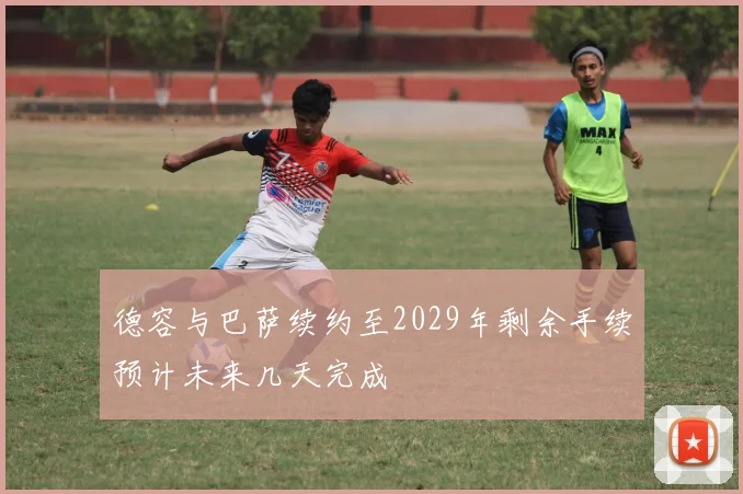 德容与巴萨续约至2029年剩余手续预计未来几天完成
