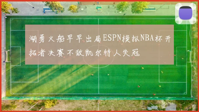 湖勇火船早早出局ESPN模拟NBA杯开拓者决赛不敌凯尔特人失冠