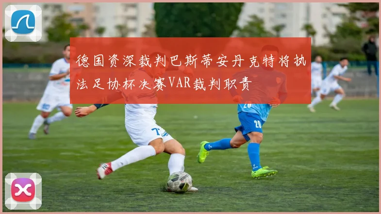 德国资深裁判巴斯蒂安丹克特将执法足协杯决赛VAR裁判职责