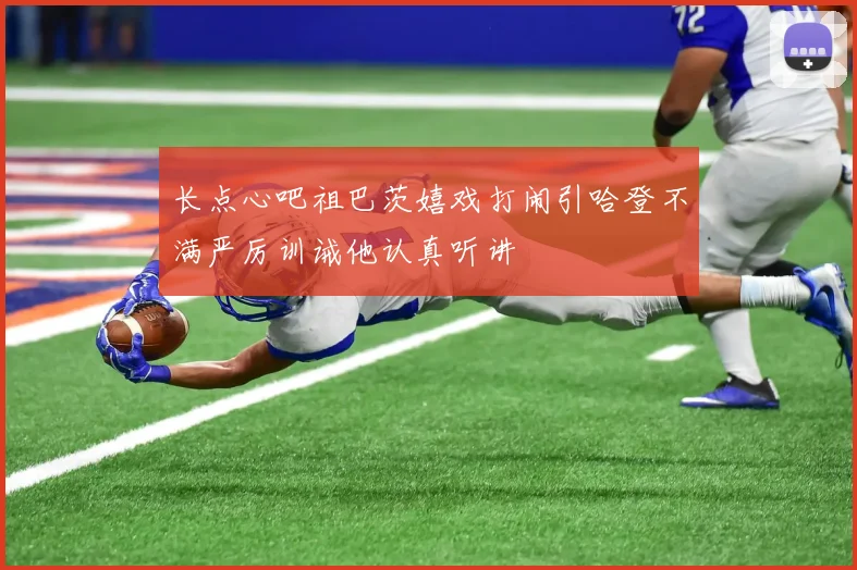长点心吧祖巴茨嬉戏打闹引哈登不满严厉训诫他认真听讲