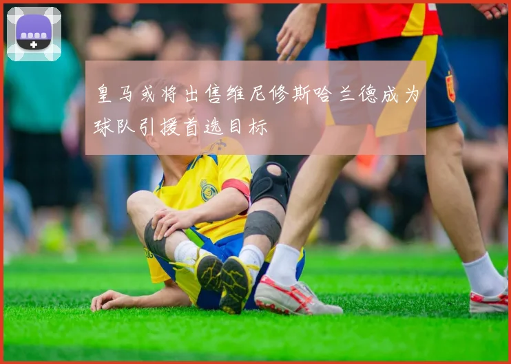 皇马或将出售维尼修斯哈兰德成为球队引援首选目标